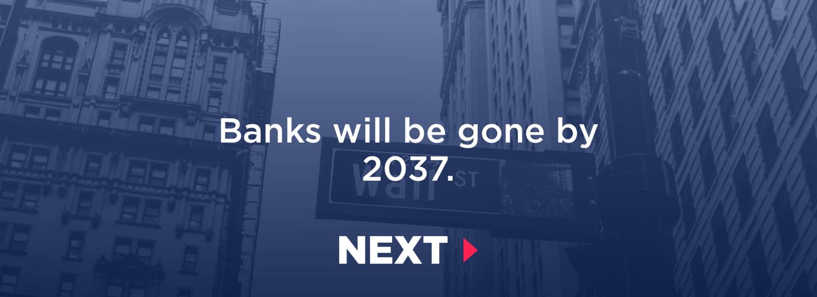 Banking as we know it, will be long gone before year 2037